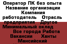 Оператор ПК без опыта › Название организации ­ Компания-работодатель › Отрасль предприятия ­ Другое › Минимальный оклад ­ 25 000 - Все города Работа » Вакансии   . Ханты-Мансийский,Нефтеюганск г.